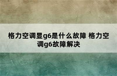 格力空调显g6是什么故障 格力空调g6故障解决